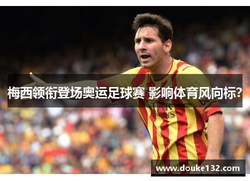 梅西领衔登场奥运足球赛 影响体育风向标？