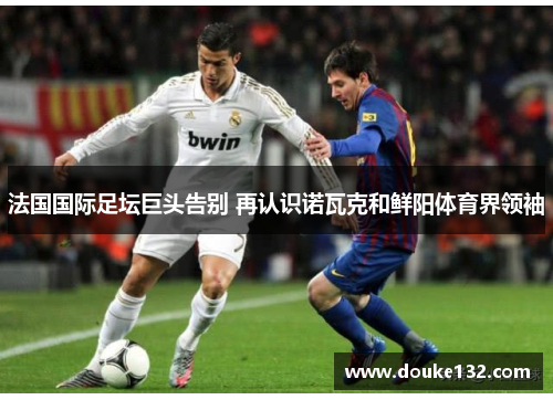 法国国际足坛巨头告别 再认识诺瓦克和鲜阳体育界领袖